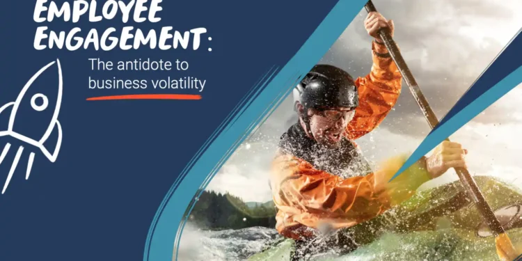 EMPLOYEE ENGAGEMENT: THEANTIDOTE TO BUSINESS VOLATILITY