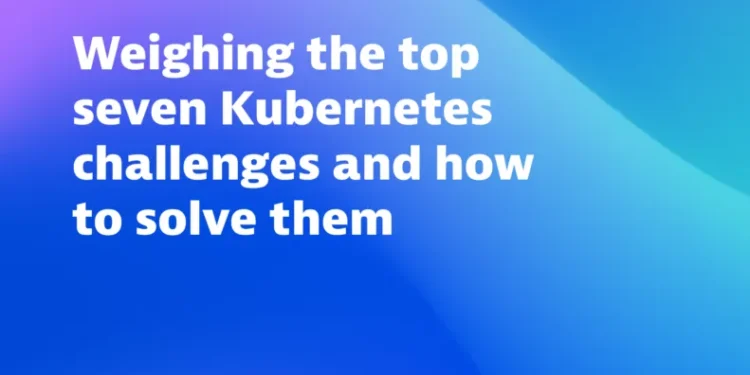 Weighing the top seven Kubernetes challenges and how to solve them