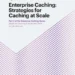 Enterprise Caching: Strategies for Caching at Scale