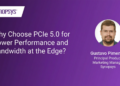 Why Choose PCIe 5.0 for Power, Performance, and Bandwidth at the Edge?